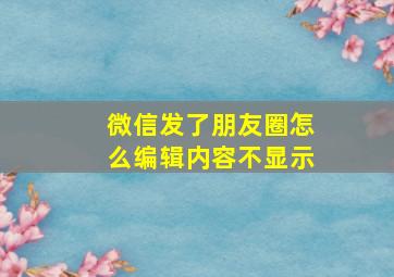 微信发了朋友圈怎么编辑内容不显示