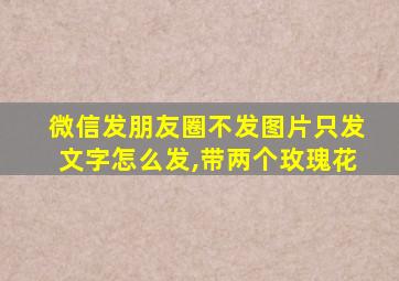 微信发朋友圈不发图片只发文字怎么发,带两个玫瑰花