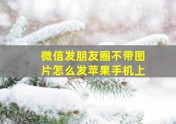 微信发朋友圈不带图片怎么发苹果手机上