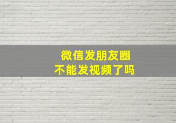 微信发朋友圈不能发视频了吗