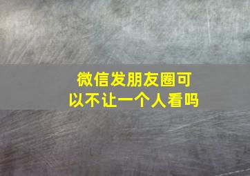 微信发朋友圈可以不让一个人看吗