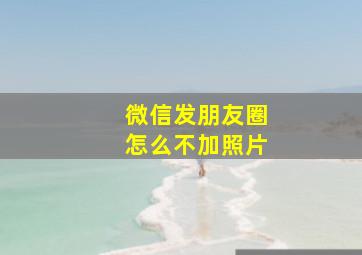 微信发朋友圈怎么不加照片