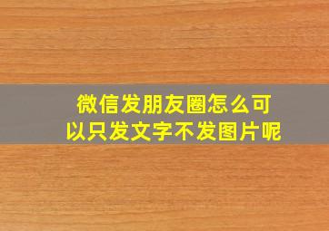 微信发朋友圈怎么可以只发文字不发图片呢