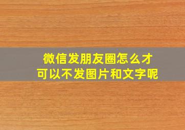 微信发朋友圈怎么才可以不发图片和文字呢