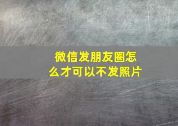 微信发朋友圈怎么才可以不发照片