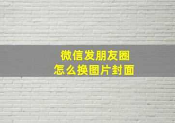 微信发朋友圈怎么换图片封面