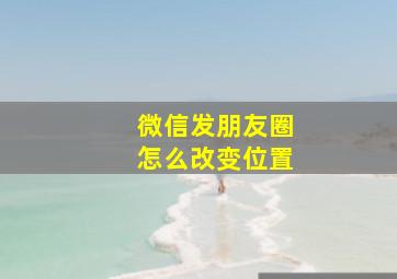 微信发朋友圈怎么改变位置