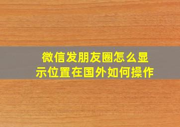 微信发朋友圈怎么显示位置在国外如何操作