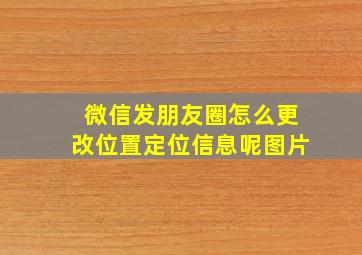 微信发朋友圈怎么更改位置定位信息呢图片