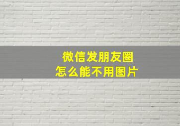 微信发朋友圈怎么能不用图片