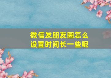 微信发朋友圈怎么设置时间长一些呢