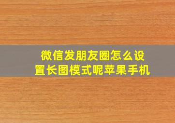 微信发朋友圈怎么设置长图模式呢苹果手机