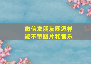 微信发朋友圈怎样能不带图片和音乐