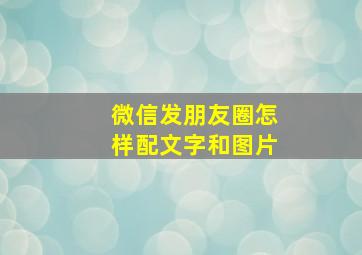 微信发朋友圈怎样配文字和图片