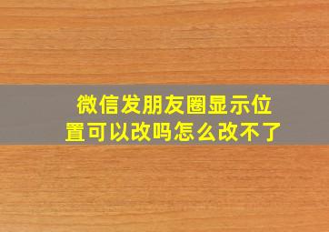 微信发朋友圈显示位置可以改吗怎么改不了