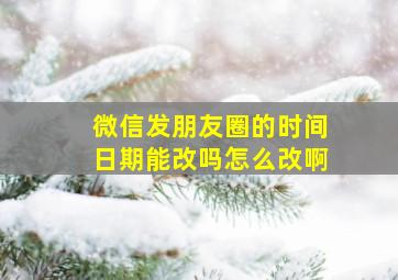 微信发朋友圈的时间日期能改吗怎么改啊