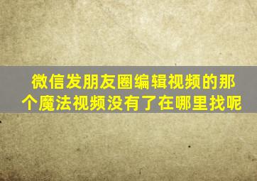 微信发朋友圈编辑视频的那个魔法视频没有了在哪里找呢