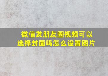 微信发朋友圈视频可以选择封面吗怎么设置图片