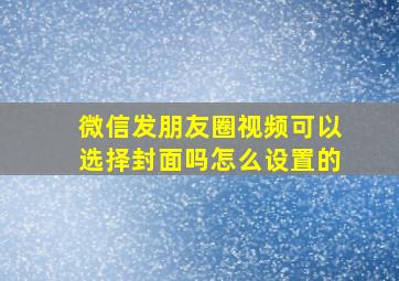 微信发朋友圈视频可以选择封面吗怎么设置的