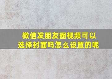 微信发朋友圈视频可以选择封面吗怎么设置的呢