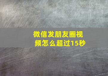 微信发朋友圈视频怎么超过15秒