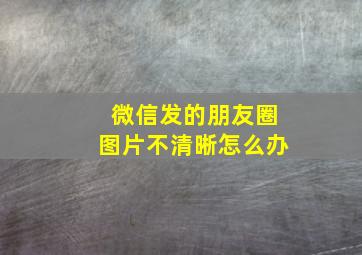 微信发的朋友圈图片不清晰怎么办