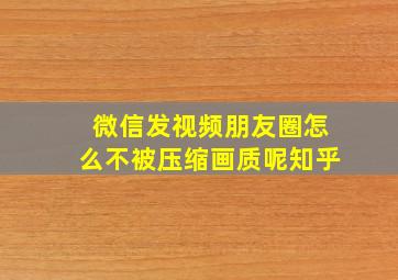 微信发视频朋友圈怎么不被压缩画质呢知乎