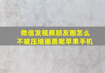 微信发视频朋友圈怎么不被压缩画质呢苹果手机