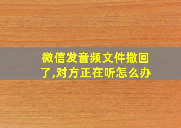 微信发音频文件撤回了,对方正在听怎么办