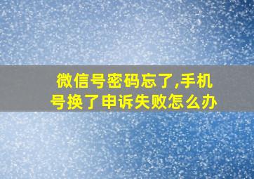 微信号密码忘了,手机号换了申诉失败怎么办