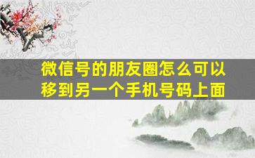 微信号的朋友圈怎么可以移到另一个手机号码上面