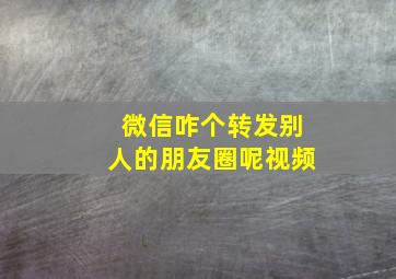 微信咋个转发别人的朋友圈呢视频