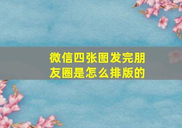 微信四张图发完朋友圈是怎么排版的