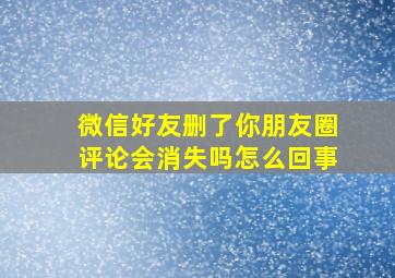 微信好友删了你朋友圈评论会消失吗怎么回事