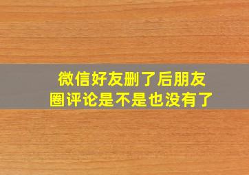 微信好友删了后朋友圈评论是不是也没有了