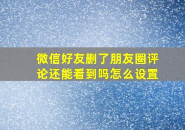 微信好友删了朋友圈评论还能看到吗怎么设置