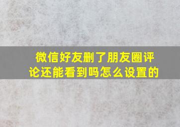 微信好友删了朋友圈评论还能看到吗怎么设置的