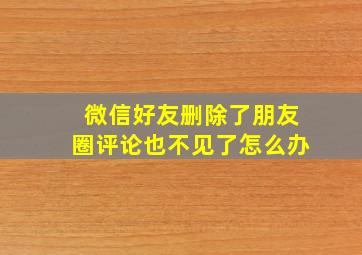 微信好友删除了朋友圈评论也不见了怎么办