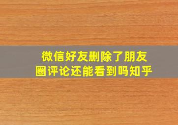 微信好友删除了朋友圈评论还能看到吗知乎