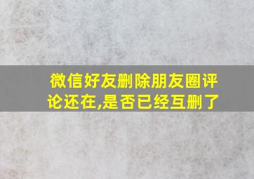 微信好友删除朋友圈评论还在,是否已经互删了