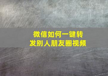 微信如何一键转发别人朋友圈视频