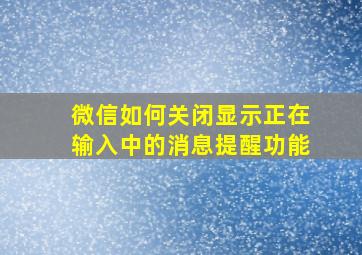 微信如何关闭显示正在输入中的消息提醒功能