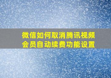 微信如何取消腾讯视频会员自动续费功能设置