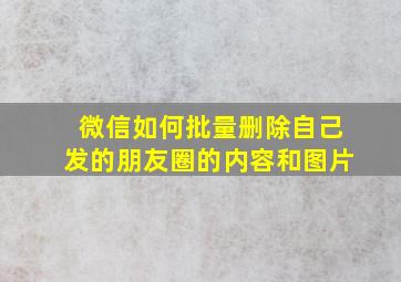 微信如何批量删除自己发的朋友圈的内容和图片