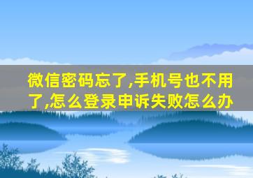 微信密码忘了,手机号也不用了,怎么登录申诉失败怎么办