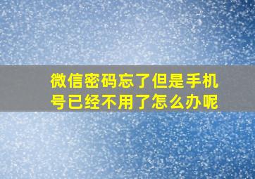 微信密码忘了但是手机号已经不用了怎么办呢