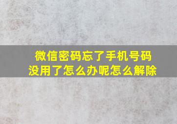 微信密码忘了手机号码没用了怎么办呢怎么解除