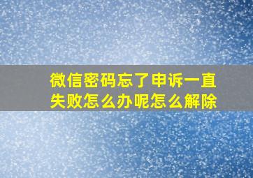 微信密码忘了申诉一直失败怎么办呢怎么解除