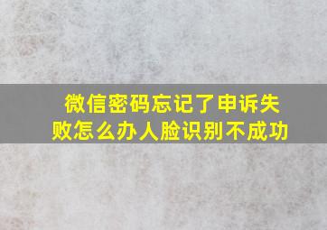 微信密码忘记了申诉失败怎么办人脸识别不成功