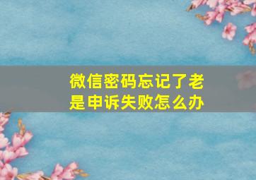 微信密码忘记了老是申诉失败怎么办